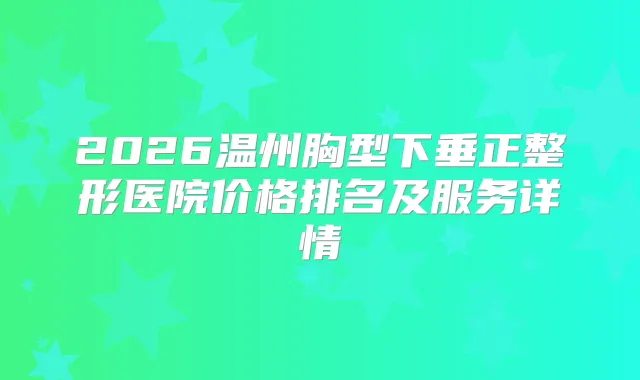 2026温州胸型下垂正整形医院价格排名及服务详情