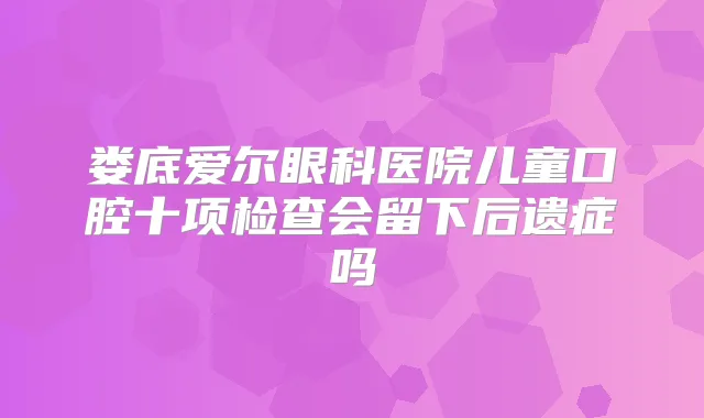 娄底爱尔眼科医院儿童口腔十项检查会留下后遗症吗