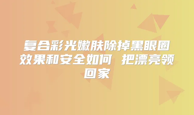 复合彩光嫩肤除掉黑眼圈效果和安全如何 把漂亮领回家