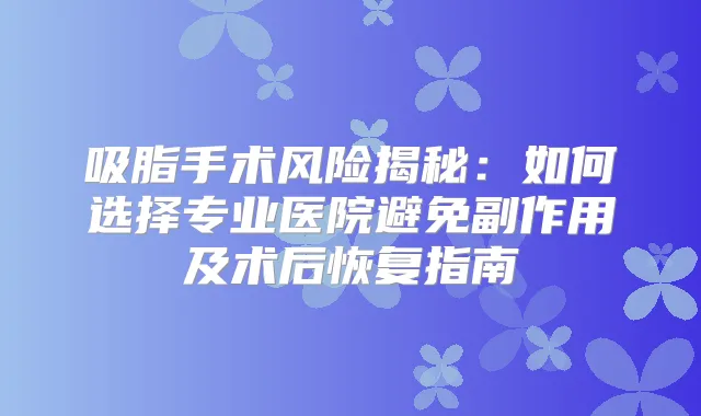 吸脂手术风险揭秘：如何选择专业医院避免副作用及术后恢复指南