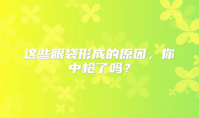 这些眼袋形成的原因，你中枪了吗？