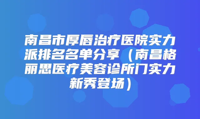 南昌市厚唇医院实力派排名名单分享（南昌格丽思医疗美容诊所门实力新秀登场）