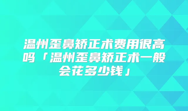 温州歪鼻矫正术费用很高吗「温州歪鼻矫正术一般会花多少钱」