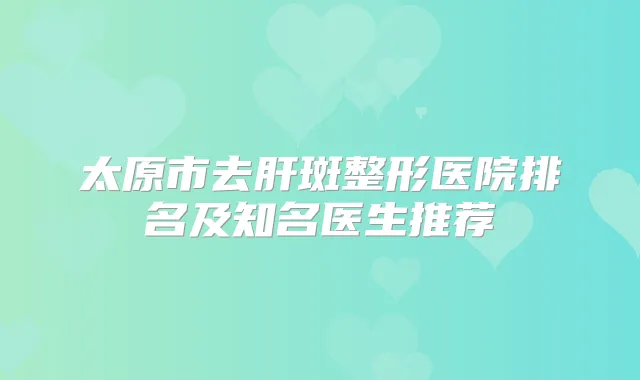 太原市去肝斑整形医院排名及知名医生推荐