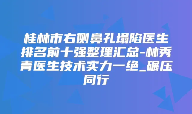 桂林市右侧鼻孔塌陷医生排名前十强整理汇总-林秀青医生技术实力一绝_碾压同行