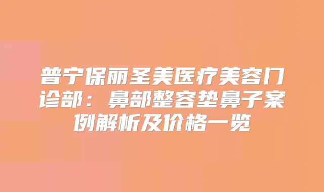 普宁保丽圣美医疗美容门诊部:鼻部整容垫鼻子案例解析及价格一览