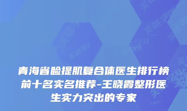 青海省睑提肌复合体医生排行榜前十名实名推荐-王晓霞整形医生实力突出的专家
