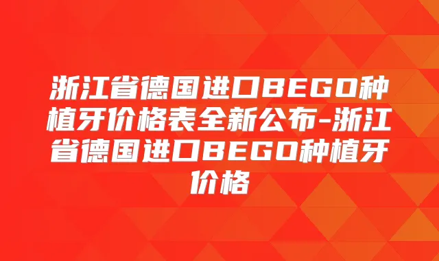 浙江省德国进口BEGO种植牙价格表全新公布-浙江省德国进口BEGO种植牙价格