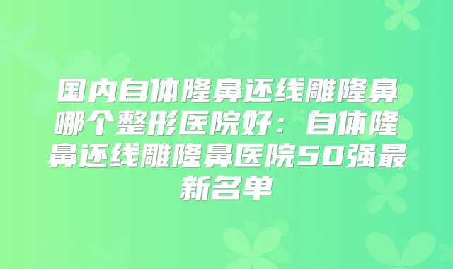 国内自体隆鼻还线雕隆鼻哪个整形医院好：自体隆鼻还线雕隆鼻医院50强新名单