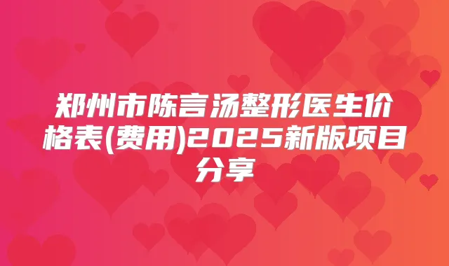 郑州市陈言汤整形医生价格表(费用)2025新版项目分享
