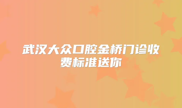 武汉大众口腔金桥门诊收费标准送你