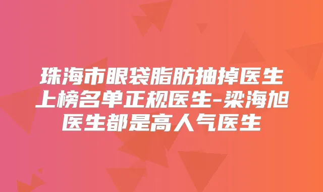 珠海市眼袋脂肪抽掉医生上榜名单正规医生-梁海旭医生都是高人气医生