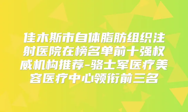 佳木斯市自体脂肪组织注射医院在榜名单前十强机构推荐-骆士军医疗美容医疗中心领衔前三名