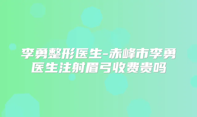 李勇整形医生-赤峰市李勇医生注射眉弓收费贵吗