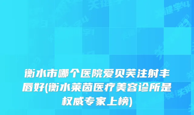 衡水市哪个医院爱贝芙注射丰唇好(衡水莱茵医疗美容诊所是专家上榜)