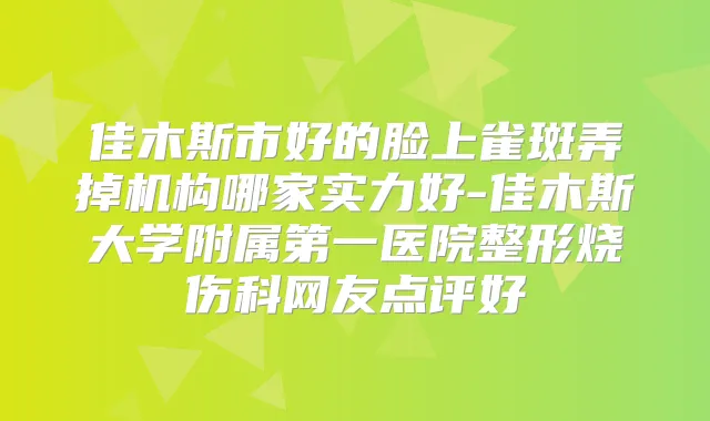 佳木斯市好的脸上雀斑弄掉机构哪家实力好-佳木斯大学附属第一医院整形烧伤科网友点评好