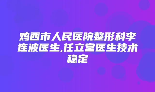 鸡西市人民医院整形科李连波医生,任立堂医生技术稳定