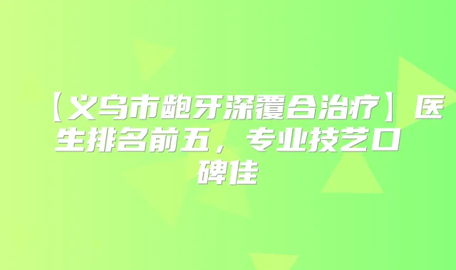 【义乌市龅牙深覆合】医生排名前五,专业技艺口碑佳