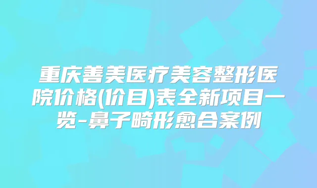 重庆善美医疗美容整形医院价格(价目)表全新项目一览-鼻子畸形愈合案例