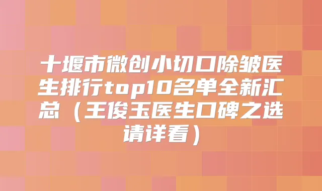 十堰市微创小切口除皱医生排行top10名单全新汇总（王俊玉医生口碑之选请详看）