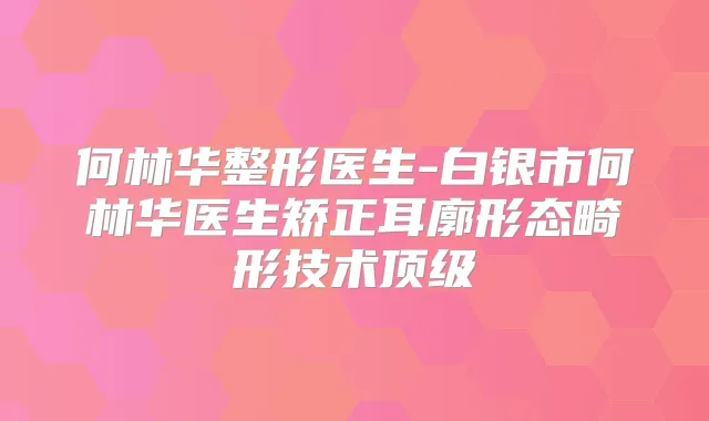 何林华整形医生-白银市何林华医生矫正耳廓形态畸形技术