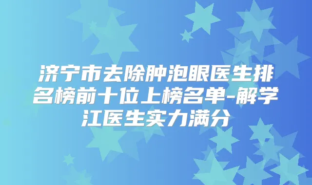济宁市去除肿泡眼医生排名榜前十位上榜名单-解学江医生实力满分