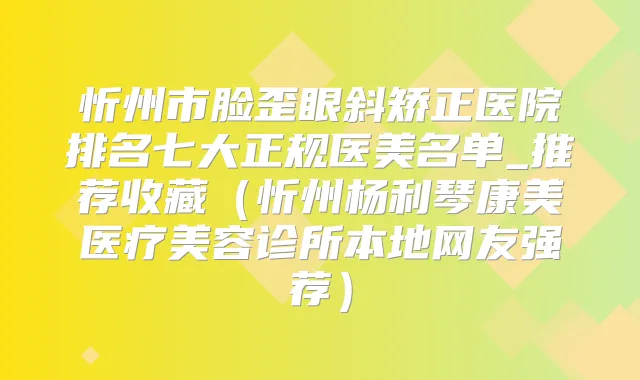 忻州市脸歪眼斜矫正医院排名七大正规医美名单_推荐收藏(忻州杨利琴康美医疗美容诊所本地网友强荐)