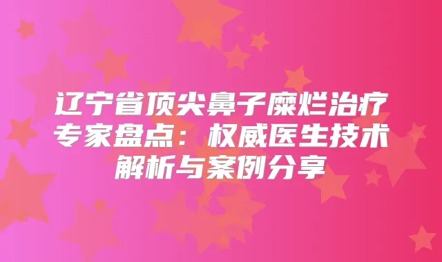 辽宁省鼻子糜烂专家盘点：医生技术解析与案例分享