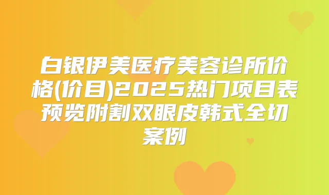 白银伊美医疗美容诊所价格(价目)2025热门项目表预览附割双眼皮韩式全切案例