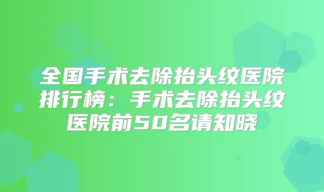 全国手术去除抬头纹医院排行榜：手术去除抬头纹医院前50名请知晓