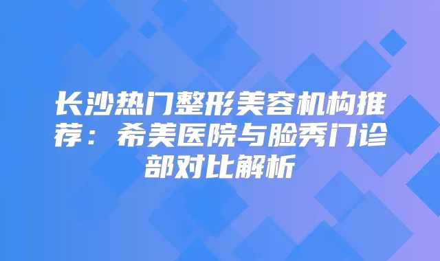 长沙热门整形美容机构推荐：希美医院与脸秀门诊部对比解析