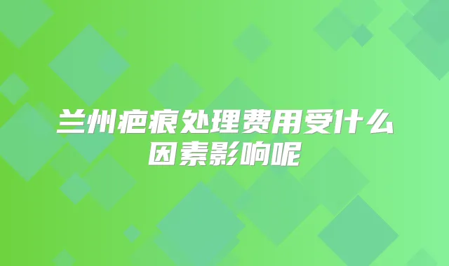 兰州疤痕处理费用受什么因素影响呢