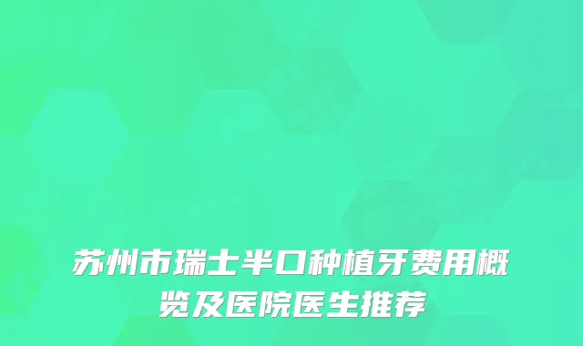 苏州市瑞士半口种植牙费用概览及医院医生推荐