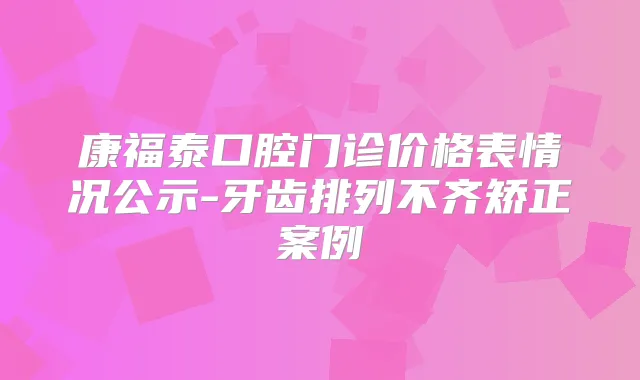 康福泰口腔门诊价格表情况公示-牙齿排列不齐矫正案例