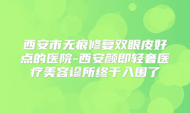 西安市无痕修复双眼皮好点的医院-西安颜即轻奢医疗美容诊所终于入围了
