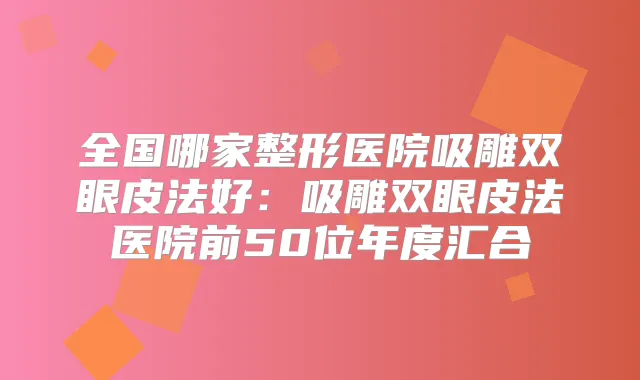 全国哪家整形医院吸雕双眼皮法好：吸雕双眼皮法医院前50位年度汇合