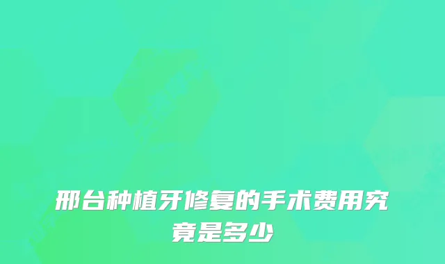 邢台种植牙修复的手术费用究竟是多少