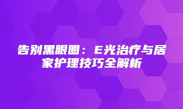 告别黑眼圈：E光与居家护理技巧全解析