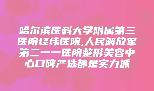 哈尔滨医科大学附属第三医院经纬医院,人民解放军第二一一医院整形美容中心口碑严选都是实力派
