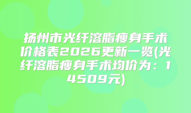 扬州市光纤溶脂瘦身手术价格表2026更新一览(光纤溶脂瘦身手术均价为：14509元)