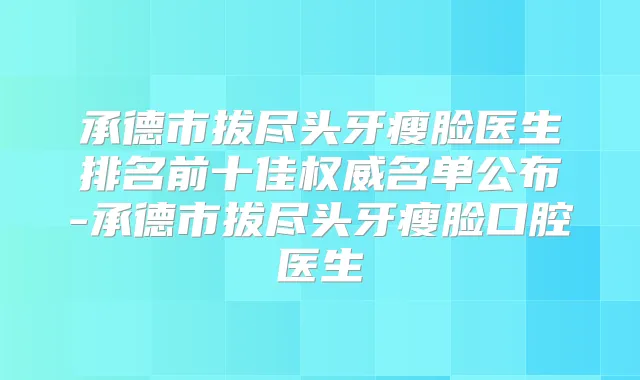 承德市拔尽头牙瘦脸医生排名前十佳名单公布-承德市拔尽头牙瘦脸口腔医生