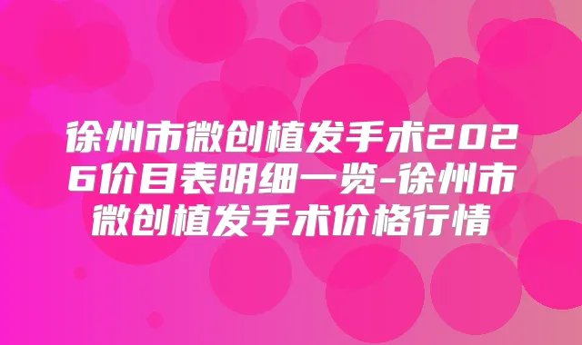 徐州市微创植发手术2026价目表明细一览-徐州市微创植发手术价格行情