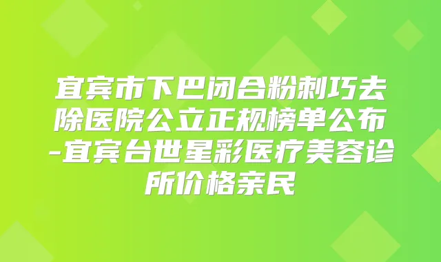 宜宾市下巴闭合粉刺巧去除医院公立正规榜单公布-宜宾台世星彩医疗美容诊所价格亲民