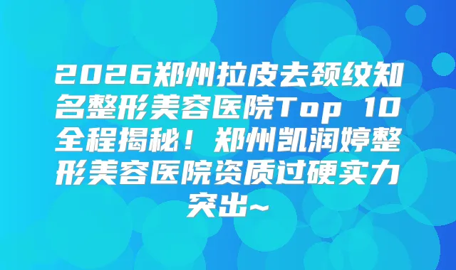 2026郑州拉皮去颈纹知名整形美容医院Top 10全程揭秘！郑州凯润婷整形美容医院资质过硬实力突出~