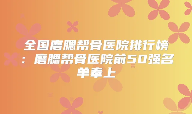 全国磨腮帮骨医院排行榜：磨腮帮骨医院前50强名单奉上