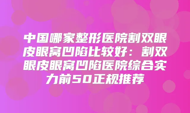 中国哪家整形医院割双眼皮眼窝凹陷比较好：割双眼皮眼窝凹陷医院综合实力前50正规推荐
