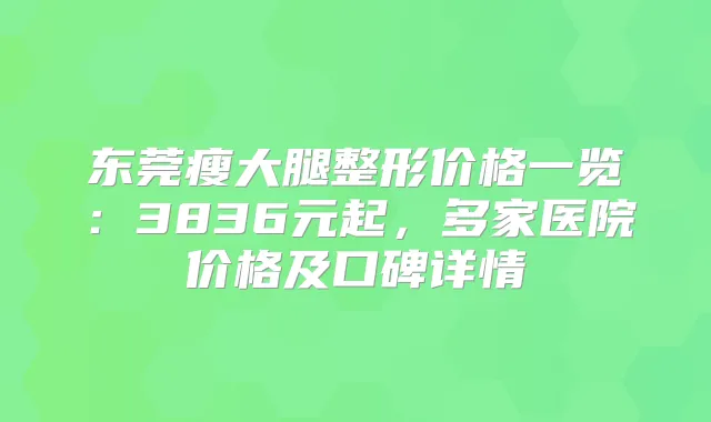 东莞瘦大腿整形价格一览：3836元起，多家医院价格及口碑详情
