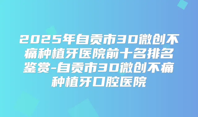 2025年自贡市3D微创不痛种植牙医院前十名排名鉴赏-自贡市3D微创不痛种植牙口腔医院