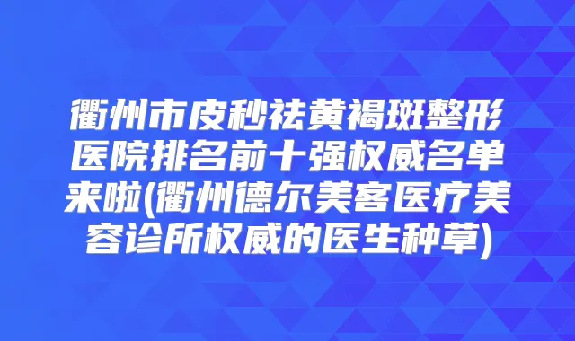 衢州市皮秒祛黄褐斑整形医院排名前十强名单来啦(衢州德尔美客医疗美容诊所的医生种草)