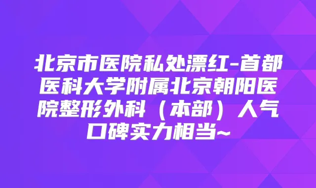 北京市医院私处漂红-首都医科大学附属北京朝阳医院整形外科（本部）人气口碑实力相当~
